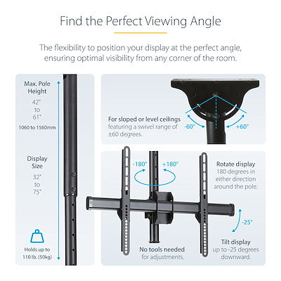 StarTech.com Ceiling TV Mount - 3.5' to 5' Pole - 32 to 75" TVs with a weight capacity of up to 110 lb. (50 kg) - Telescopic pole can extend from 42" to 61" (1060 to 1560 mm) - Ceiling mount swivels +60 /-60 degrees to adjust to your ceiling - Swivel the